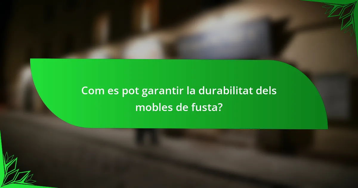 Com es pot garantir la durabilitat dels mobles de fusta?